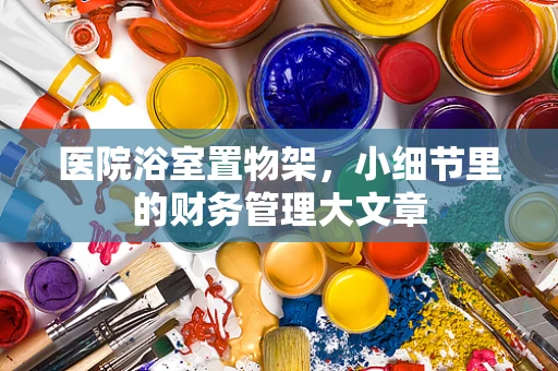 医院浴室置物架，小细节里的财务管理大文章