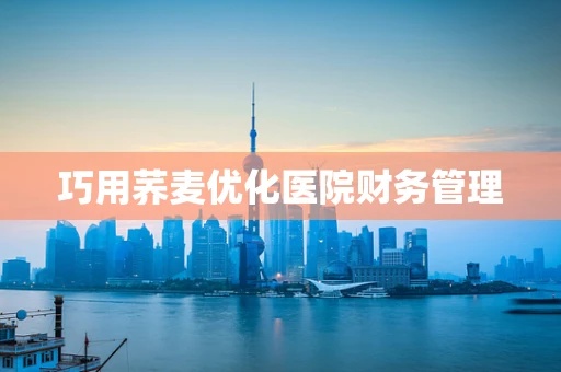 巧用荞麦优化医院财务管理