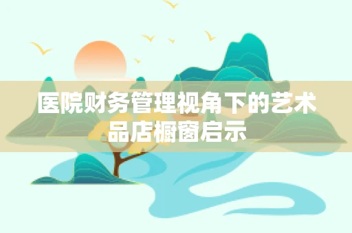 医院财务管理视角下的艺术品店橱窗启示