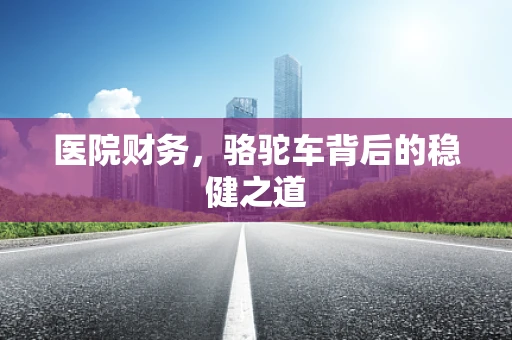 医院财务，骆驼车背后的稳健之道