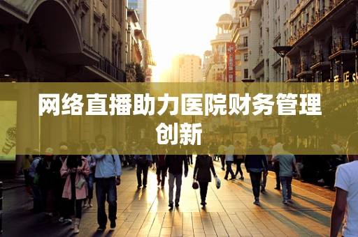 网络直播助力医院财务管理创新