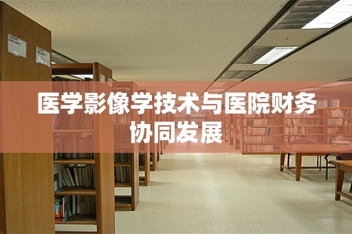 医学影像学技术与医院财务协同发展