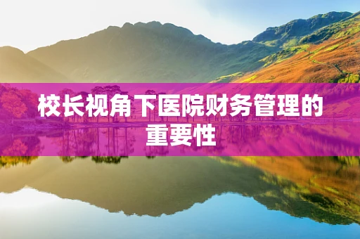 校长视角下医院财务管理的重要性