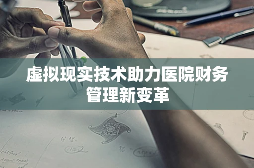 虚拟现实技术助力医院财务管理新变革