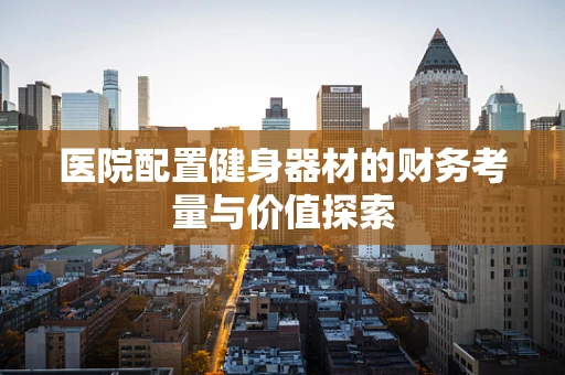 医院配置健身器材的财务考量与价值探索