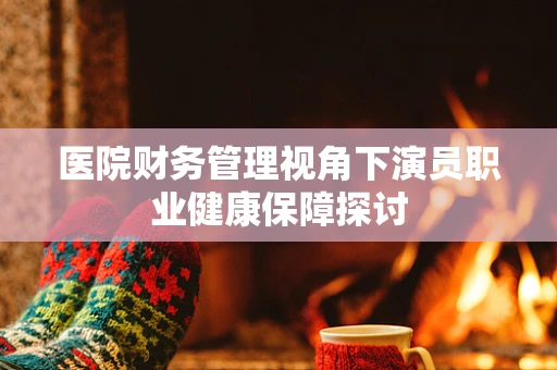 医院财务管理视角下演员职业健康保障探讨
