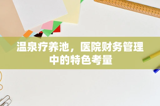 温泉疗养池，医院财务管理中的特色考量