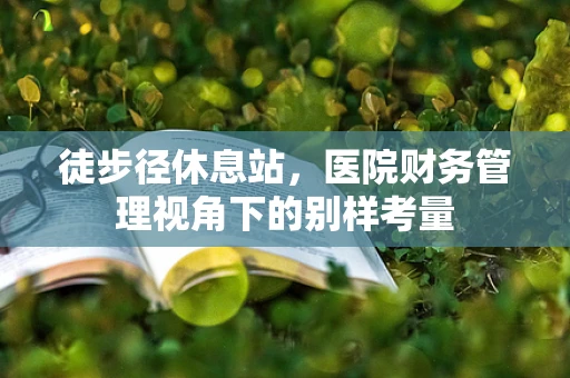 徒步径休息站，医院财务管理视角下的别样考量