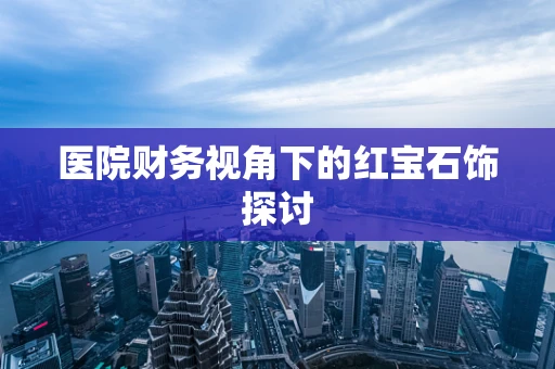 医院财务视角下的红宝石饰探讨