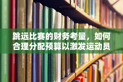 跳远比赛的财务考量，如何合理分配预算以激发运动员潜能？