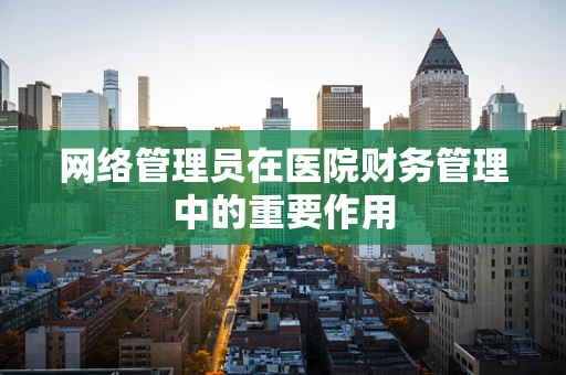 网络管理员在医院财务管理中的重要作用