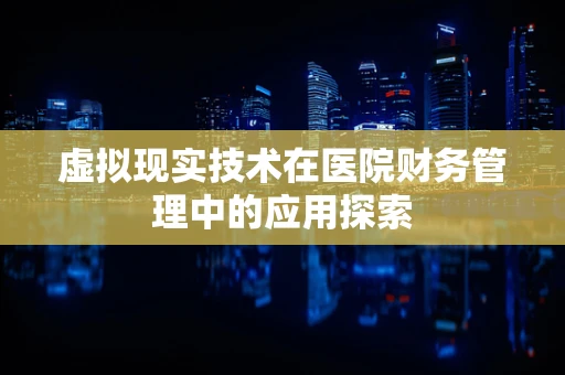 虚拟现实技术在医院财务管理中的应用探索