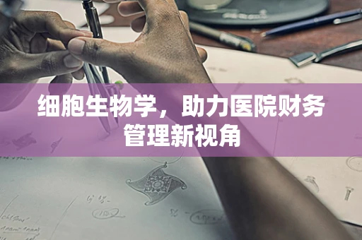 细胞生物学，助力医院财务管理新视角