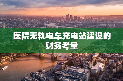 医院无轨电车充电站建设的财务考量