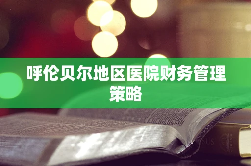 呼伦贝尔地区医院财务管理策略