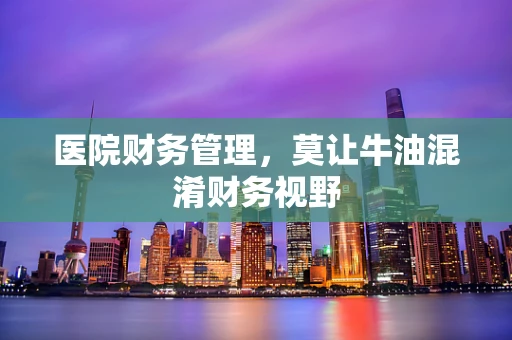 医院财务管理，莫让牛油混淆财务视野