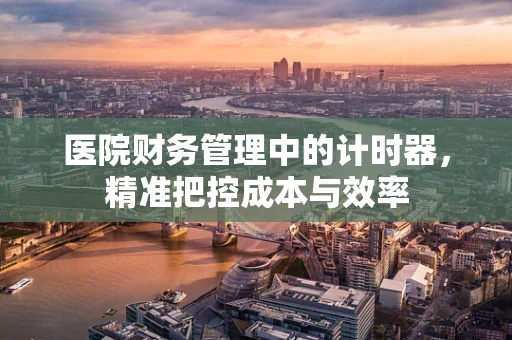医院财务管理中的计时器，精准把控成本与效率
