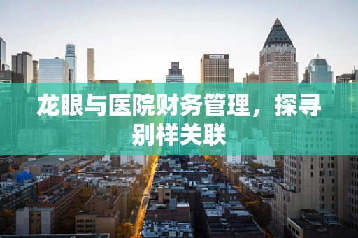 龙眼与医院财务管理，探寻别样关联