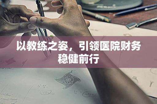 以教练之姿，引领医院财务稳健前行
