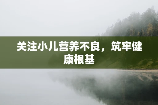 关注小儿营养不良，筑牢健康根基