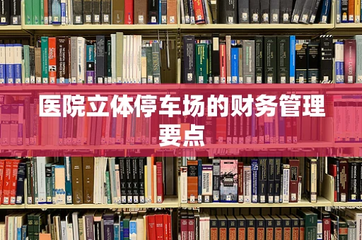 医院立体停车场的财务管理要点