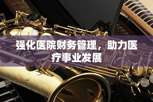 强化医院财务管理，助力医疗事业发展