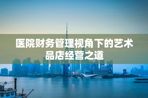 医院财务管理视角下的艺术品店经营之道