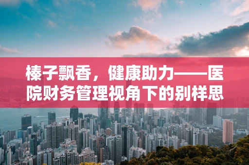 榛子飘香，健康助力——医院财务管理视角下的别样思考