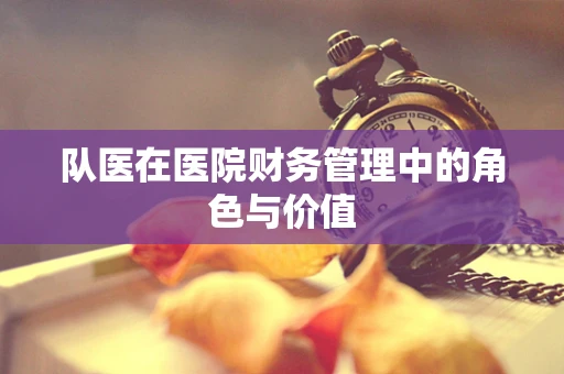 队医在医院财务管理中的角色与价值