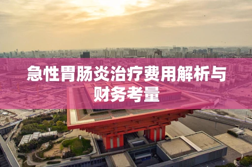 急性胃肠炎治疗费用解析与财务考量