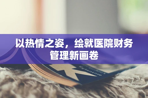 以热情之姿，绘就医院财务管理新画卷