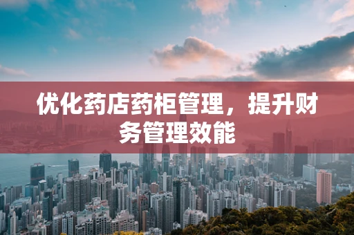 优化药店药柜管理，提升财务管理效能