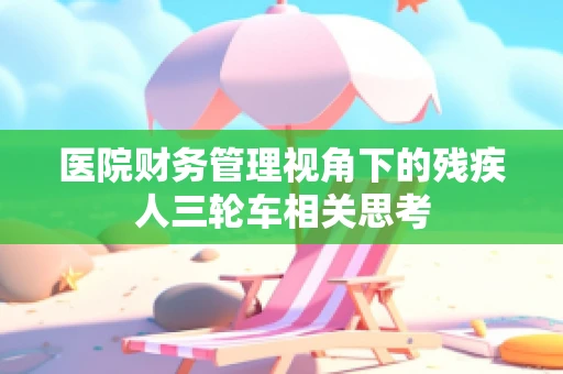 医院财务管理视角下的残疾人三轮车相关思考