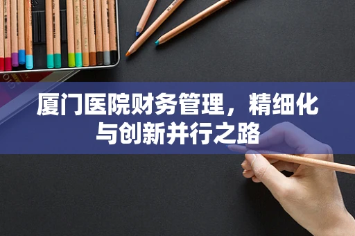 厦门医院财务管理，精细化与创新并行之路