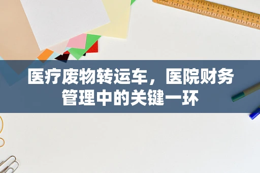医疗废物转运车，医院财务管理中的关键一环