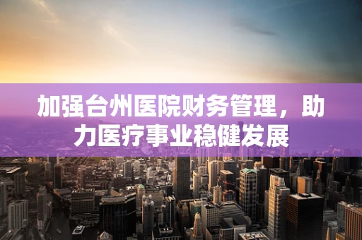 加强台州医院财务管理，助力医疗事业稳健发展