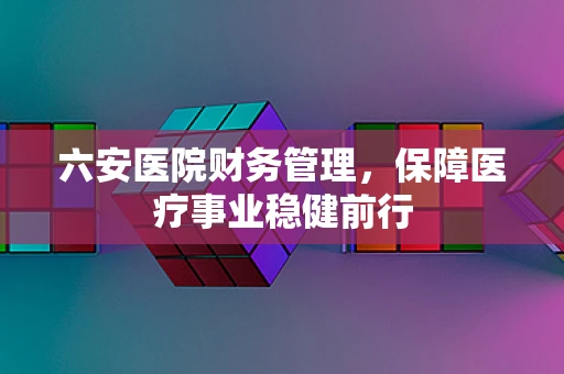 六安医院财务管理，保障医疗事业稳健前行