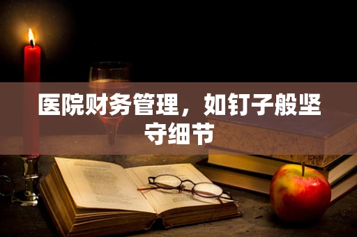 医院财务管理，如钉子般坚守细节