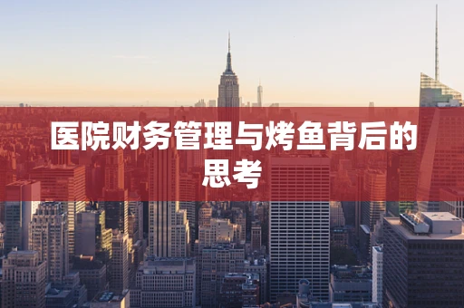 医院财务管理与烤鱼背后的思考