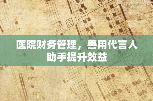 医院财务管理，善用代言人助手提升效益