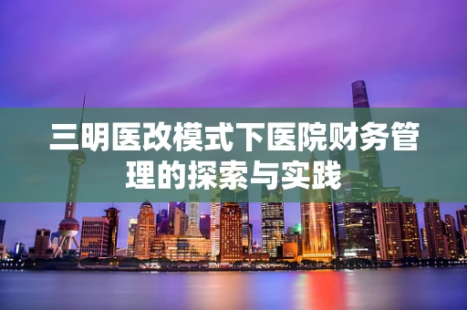 三明医改模式下医院财务管理的探索与实践