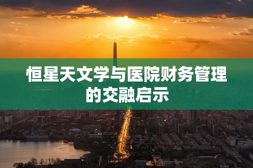 恒星天文学与医院财务管理的交融启示