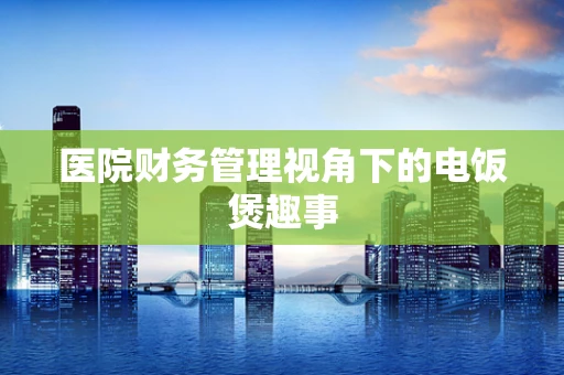 医院财务管理视角下的电饭煲趣事