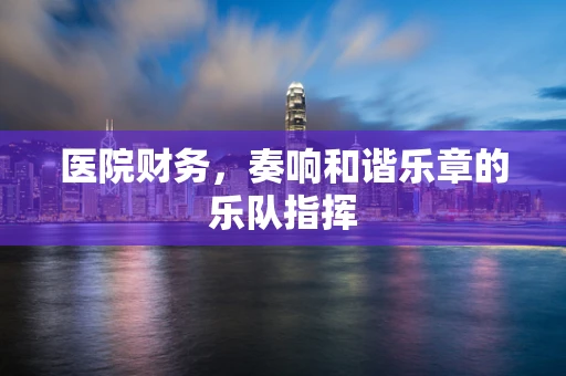 医院财务，奏响和谐乐章的乐队指挥