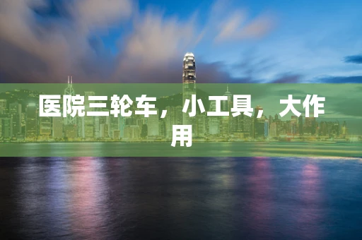 医院三轮车，小工具，大作用