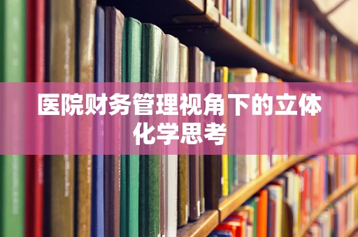 医院财务管理视角下的立体化学思考