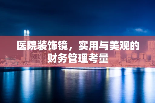 医院装饰镜，实用与美观的财务管理考量