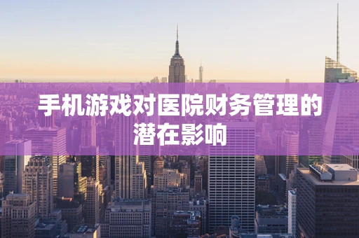 手机游戏对医院财务管理的潜在影响
