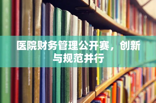 医院财务管理公开赛，创新与规范并行