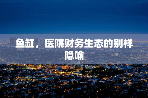 鱼缸，医院财务生态的别样隐喻